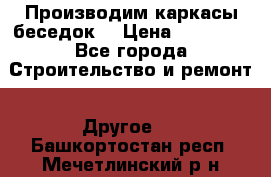 Производим каркасы беседок. › Цена ­ 22 000 - Все города Строительство и ремонт » Другое   . Башкортостан респ.,Мечетлинский р-н